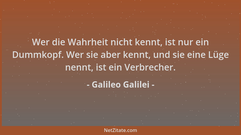 Galileo Galilei - Wer die Wahrheit nicht kennt, ist nur ein Dummkopf. Wer sie aber kennt, und sie eine Lüge nennt, ist ein...