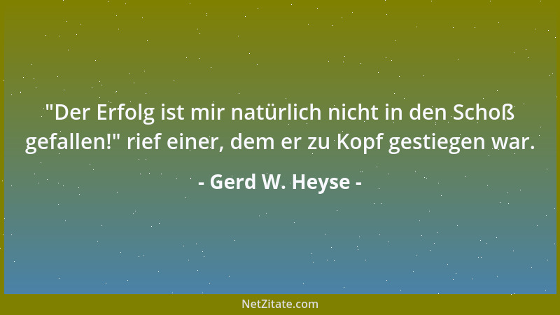 Gerd W. Heyse -  "Der Erfolg ist mir natürlich nicht in den Schoß gefallen! " rief einer, dem er zu Kopf gestiegen war....