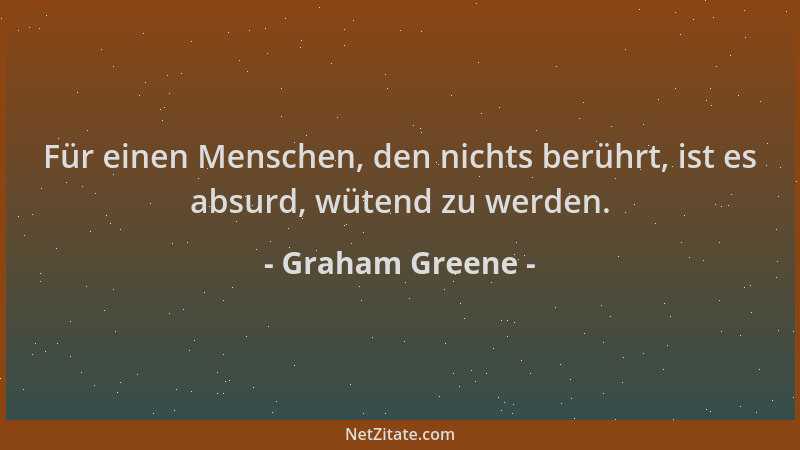 Graham Greene - Für einen Menschen, den nichts berührt, ist es absurd, wütend zu werden....