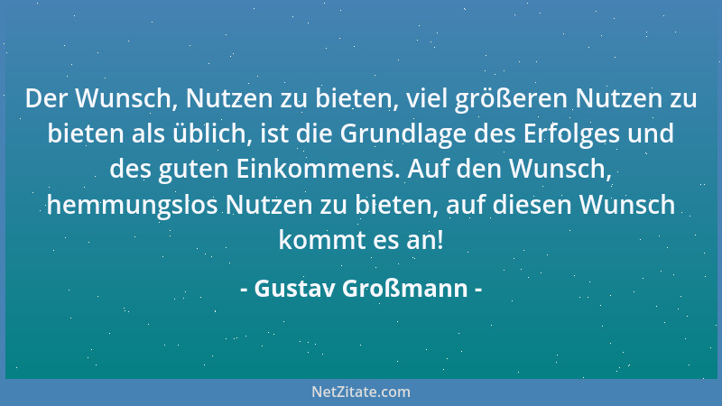 Gustav Großmann - Der Wunsch, Nutzen zu bieten, viel größeren Nutzen zu bieten als üblich, ist die Grundlage des Erfolges u...