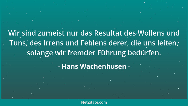 Hans Wachenhusen - Wir sind zumeist nur das Resultat des Wollens und Tuns, des Irrens und Fehlens derer, die uns leiten, so...