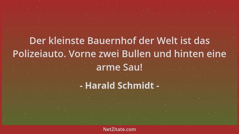 Harald Schmidt - Der kleinste Bauernhof der Welt ist das Polizeiauto. Vorne zwei Bullen und hinten eine arme Sau!...