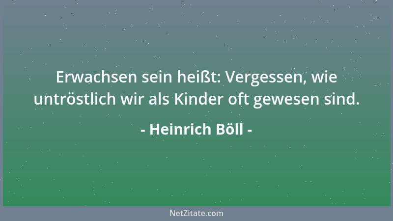 Heinrich Böll - Erwachsen sein heißt: Vergessen, wie untröstlich wir als Kinder oft gewesen sind....