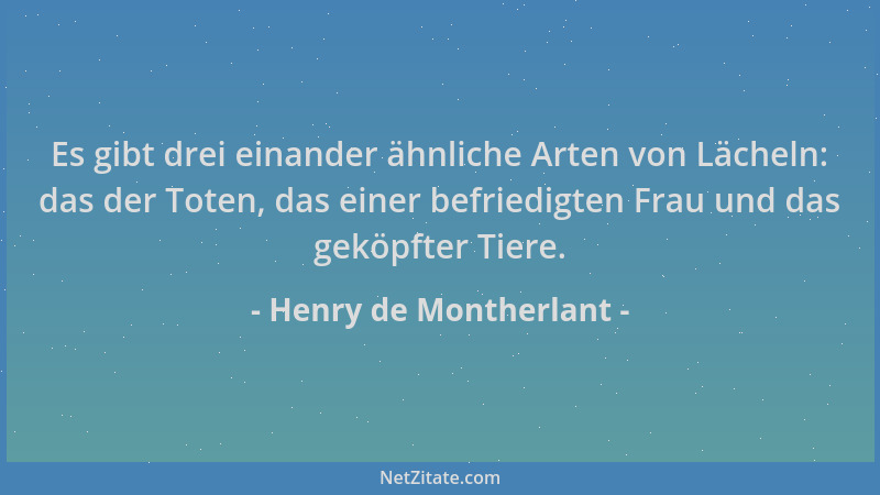 Henry de Montherlant - Es gibt drei einander ähnliche Arten von Lächeln: das der Toten, das einer befriedigten Frau und das...