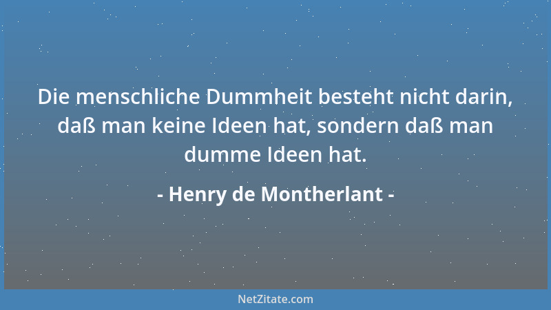 Henry de Montherlant - Die menschliche Dummheit besteht nicht darin, daß man keine Ideen hat, sondern daß man dumme Ideen h...