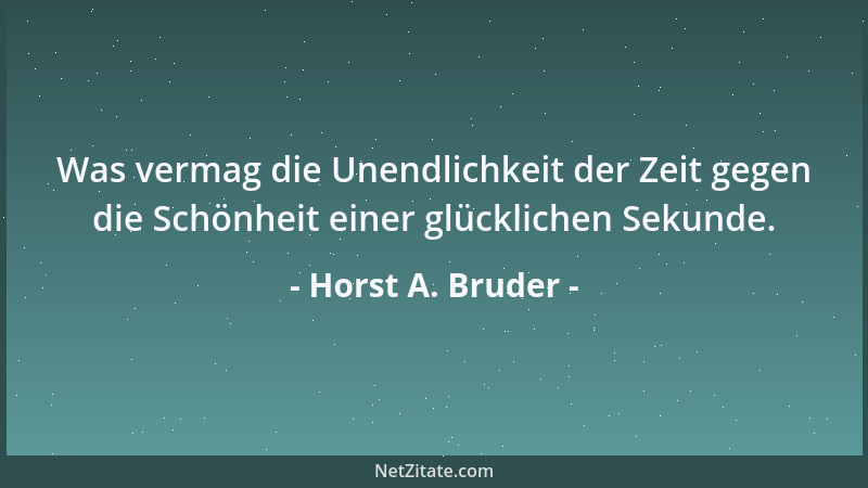 Horst A. Bruder - Was vermag die Unendlichkeit der Zeit gegen die Schönheit einer glücklichen Sekunde....