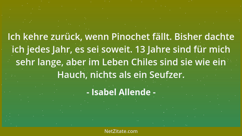 Isabel Allende - Ich kehre zurück, wenn Pinochet fällt. Bisher dachte ich jedes Jahr, es sei soweit. 13 Jahre sind für mich...