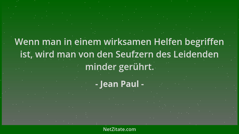 Jean Paul - Wenn man in einem wirksamen Helfen begriffen ist, wird man von den Seufzern des Leidenden minder gerührt....