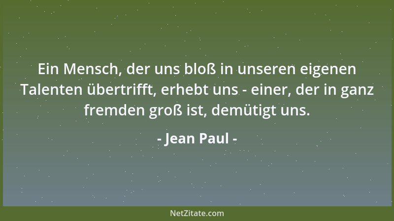 Jean Paul - Ein Mensch, der uns bloß in unseren eigenen Talenten übertrifft, erhebt uns - einer, der in ganz fremden groß i...