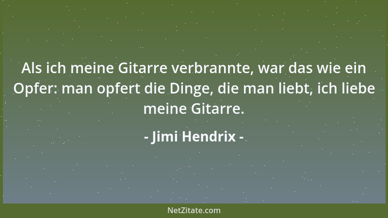 Jimi Hendrix - Als ich meine Gitarre verbrannte, war das wie ein Opfer: man opfert die Dinge, die man liebt, ich liebe mein...
