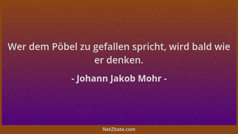 Johann Jakob Mohr - Wer dem Pöbel zu gefallen spricht, wird bald wie er denken....