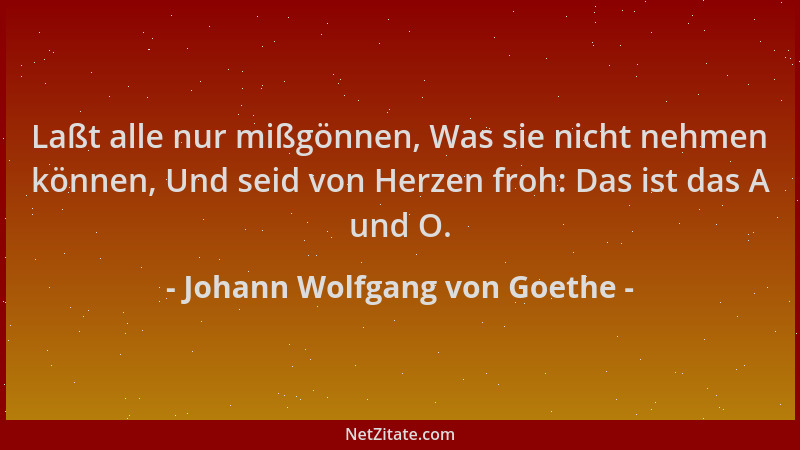Johann Wolfgang von Goethe - Laßt alle nur mißgönnen, Was sie nicht nehmen können, Und seid von Herzen froh: Das ist das A...