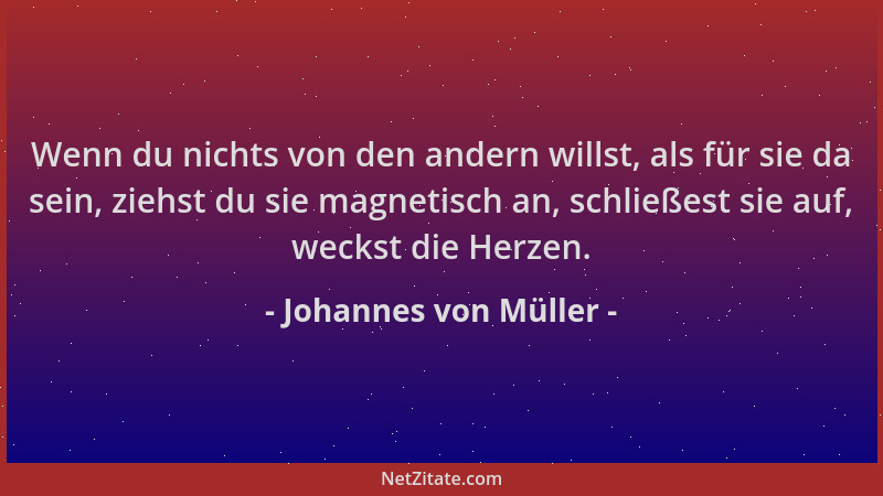 Johannes von Müller - Wenn du nichts von den andern willst, als für sie da sein, ziehst du sie magnetisch an, schließest si...