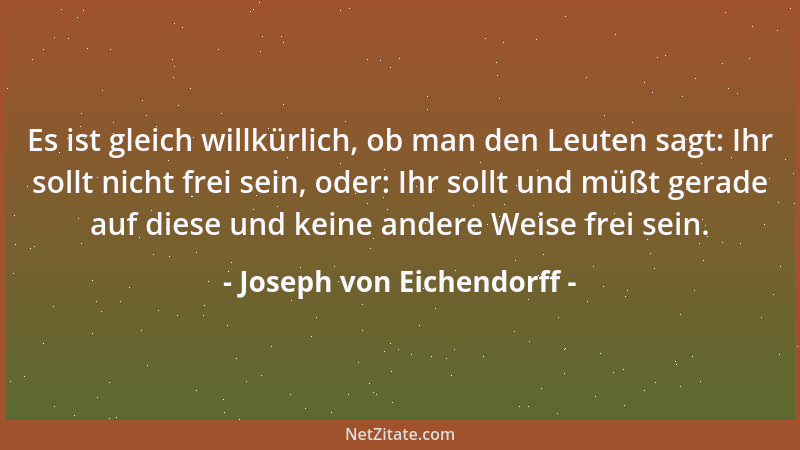 Joseph von Eichendorff - Es ist gleich willkürlich, ob man den Leuten sagt: Ihr sollt nicht frei sein, oder: Ihr sollt und...