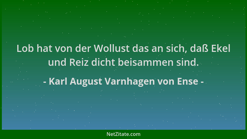 Karl August Varnhagen von Ense - Lob hat von der Wollust das an sich, daß Ekel und Reiz dicht beisammen sind....