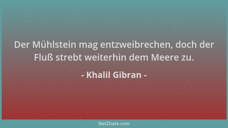 Khalil Gibran - Der Mühlstein mag entzweibrechen, doch der Fluß strebt weiterhin dem Meere zu....