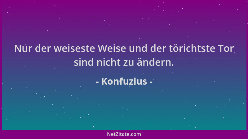 Konfuzius - Nur der weiseste Weise und der törichtste Tor sind nicht zu ändern....