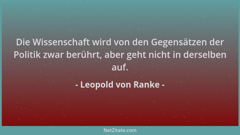 Leopold von Ranke - Die Wissenschaft wird von den Gegensätzen der Politik zwar berührt, aber geht nicht in derselben auf....