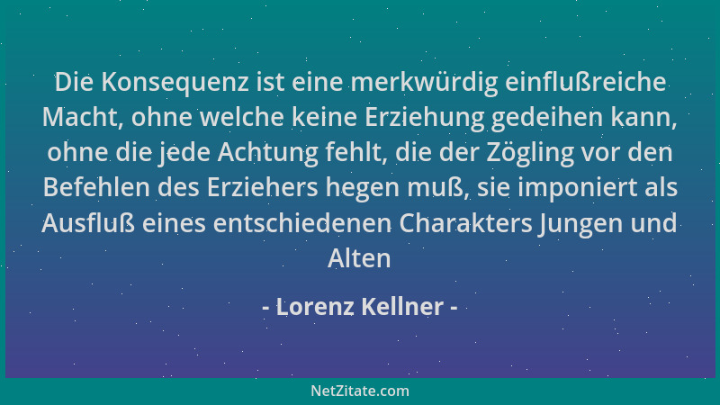 Lorenz Kellner - Die Konsequenz ist eine merkwürdig einflußreiche Macht, ohne welche keine Erziehung gedeihen kann, ohne di...