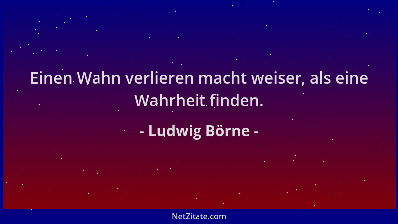 Ludwig Börne - Einen Wahn verlieren macht weiser, als eine Wahrheit finden....