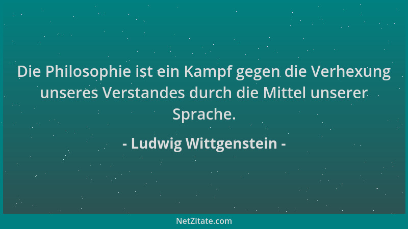 Ludwig Wittgenstein - Die Philosophie ist ein Kampf gegen die Verhexung unseres Verstandes durch die Mittel unserer Sprache...