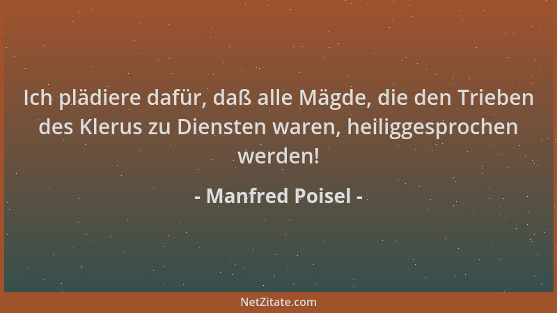Manfred Poisel - Ich plädiere dafür, daß alle Mägde, die den Trieben des Klerus zu Diensten waren, heiliggesprochen werden!...