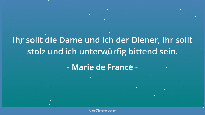 Marie de France - Ihr sollt die Dame und ich der Diener, Ihr sollt stolz und ich unterwürfig bittend sein....