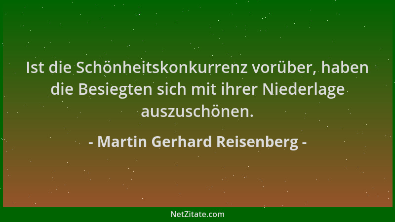Martin Gerhard Reisenberg - Ist die Schönheitskonkurrenz vorüber, haben die Besiegten sich mit ihrer Niederlage auszuschöne...