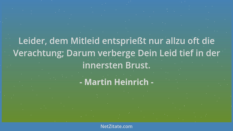 Martin Heinrich - Leider, dem Mitleid entsprießt nur allzu oft die Verachtung; Darum verberge Dein Leid tief in der innerst...