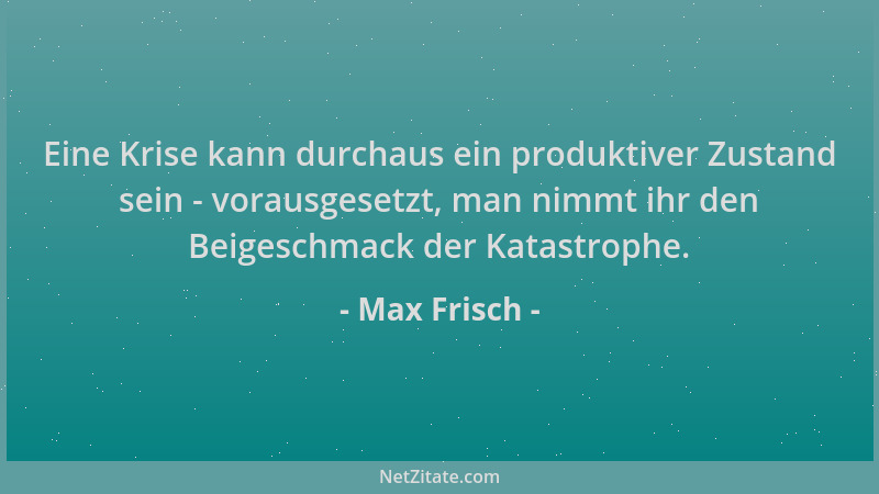 Max Frisch - Eine Krise kann durchaus ein produktiver Zustand sein - vorausgesetzt, man nimmt ihr den Beigeschmack der Kata...