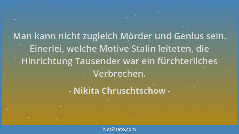 Nikita Chruschtschow - Man kann nicht zugleich Mörder und Genius sein. Einerlei, welche Motive Stalin leiteten, die Hinrich...