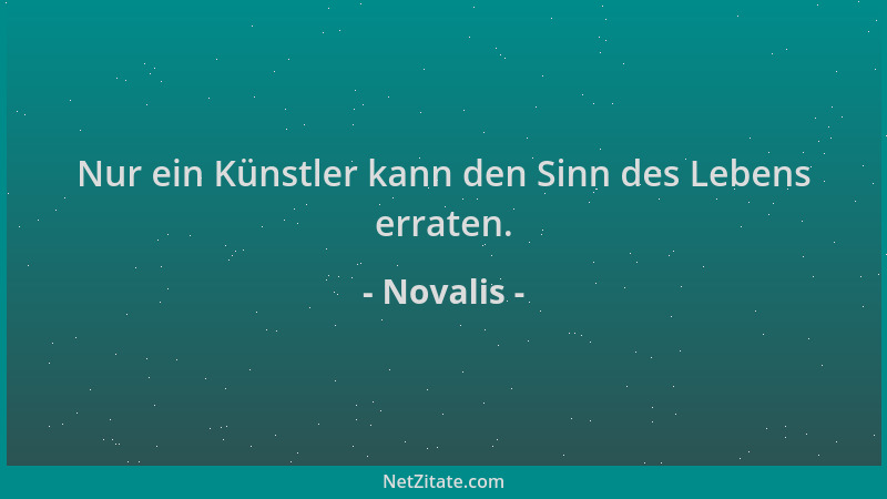 Novalis - Nur ein Künstler kann den Sinn des Lebens erraten....