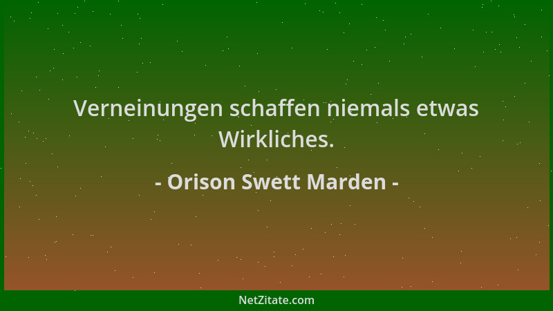 Orison Swett Marden - Verneinungen schaffen niemals etwas Wirkliches....