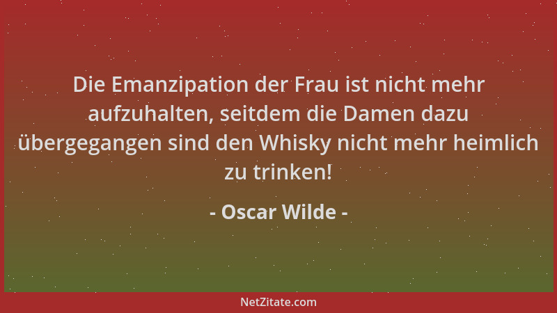 Oscar Wilde - Die Emanzipation der Frau ist nicht mehr aufzuhalten, seitdem die Damen dazu übergegangen sind den Whisky nic...
