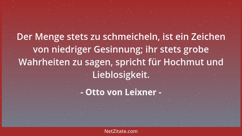 Otto von Leixner - Der Menge stets zu schmeicheln, ist ein Zeichen von niedriger Gesinnung; ihr stets grobe Wahrheiten zu s...