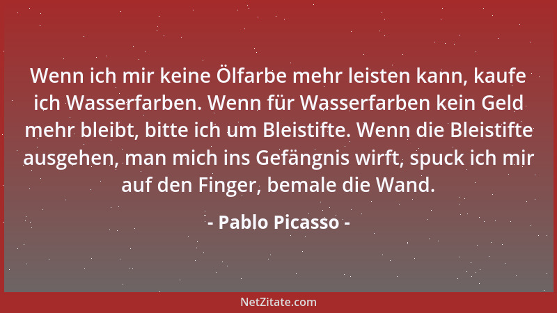 Pablo Picasso - Wenn ich mir keine Ölfarbe mehr leisten kann, kaufe ich Wasserfarben. Wenn für Wasserfarben kein Geld mehr...