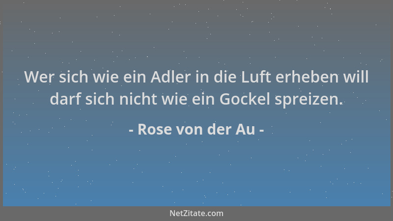 Rose von der Au - Wer sich wie ein Adler in die Luft erheben will darf sich nicht wie ein Gockel spreizen....
