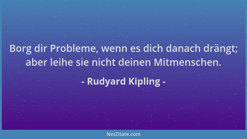 Rudyard Kipling - Borg dir Probleme, wenn es dich danach drängt; aber leihe sie nicht deinen Mitmenschen....