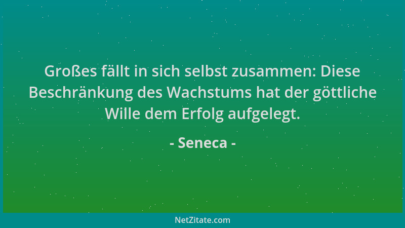 Seneca - Großes fällt in sich selbst zusammen: Diese Beschränkung des Wachstums hat der göttliche Wille dem Erfolg aufgeleg...