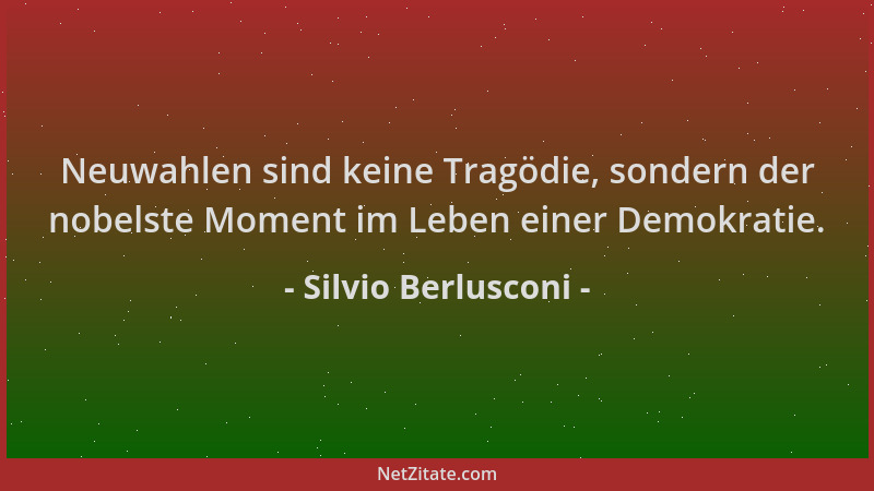 Silvio Berlusconi - Neuwahlen sind keine Tragödie, sondern der nobelste Moment im Leben einer Demokratie....