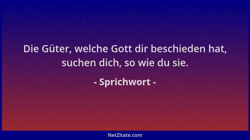 Sprichwort - Die Güter, welche Gott dir beschieden hat, suchen dich, so wie du sie....