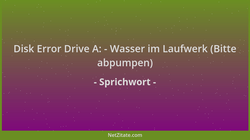 Sprichwort - Disk Error Drive A: - Wasser im Laufwerk (Bitte abpumpen)...
