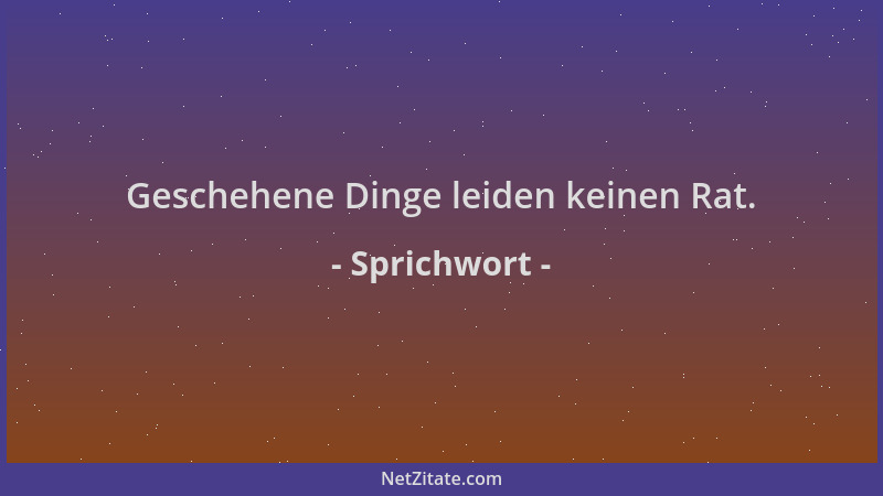 Sprichwort - Geschehene Dinge leiden keinen Rat....