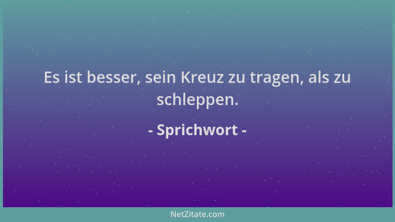 Sprichwort - Es ist besser, sein Kreuz zu tragen, als zu schleppen....