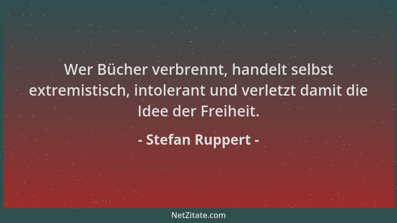 Stefan Ruppert - Wer Bücher verbrennt, handelt selbst extremistisch, intolerant und verletzt damit die Idee der Freiheit....