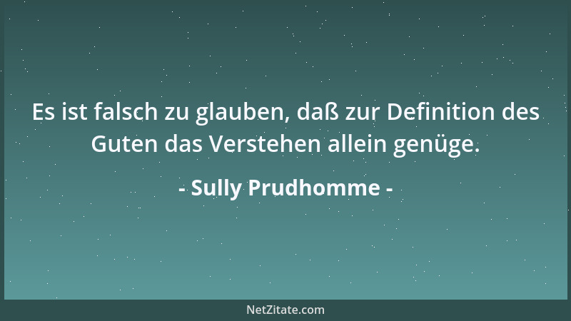 Sully Prudhomme - Es ist falsch zu glauben, daß zur Definition des Guten das Verstehen allein genüge....