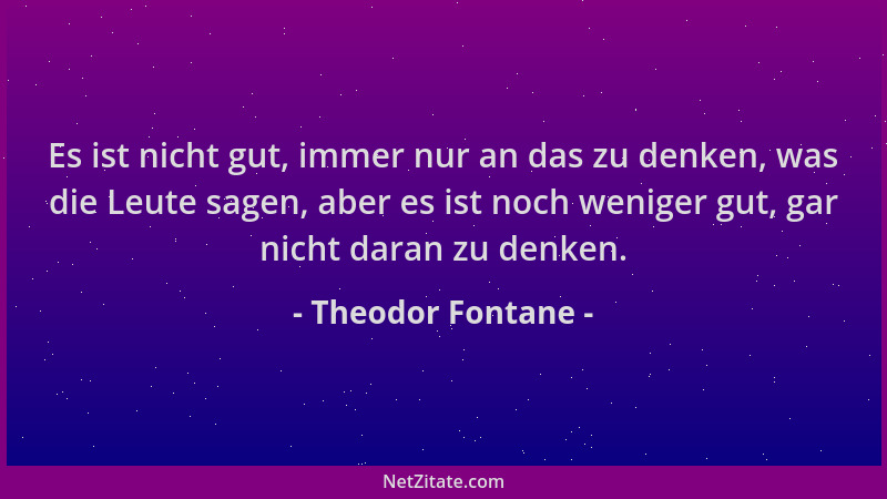 Theodor Fontane - Es ist nicht gut, immer nur an das zu denken, was die Leute sagen, aber es ist noch weniger gut, gar nich...