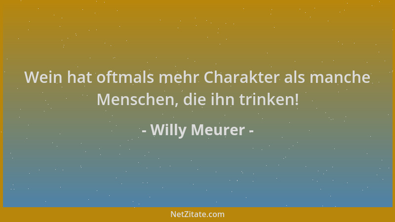 Willy Meurer - Wein hat oftmals mehr Charakter als manche Menschen, die ihn trinken!...