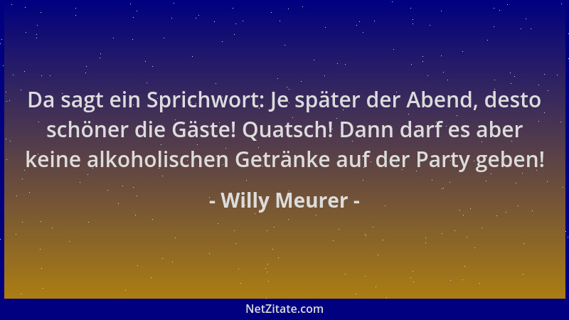 Willy Meurer - Da sagt ein Sprichwort: Je später der Abend, desto schöner die Gäste! Quatsch! Dann darf es aber keine alkoh...