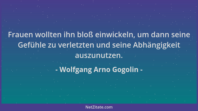 Wolfgang Arno Gogolin - Frauen wollten ihn bloß einwickeln, um dann seine Gefühle zu verletzten und seine Abhängigkeit ausz...